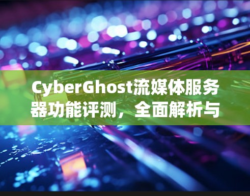 CyberGhost流媒体服务器功能评测,全面解析与优化解决方案 CyberGhost流媒体服务器功能评测,全面解析与优化解决方案