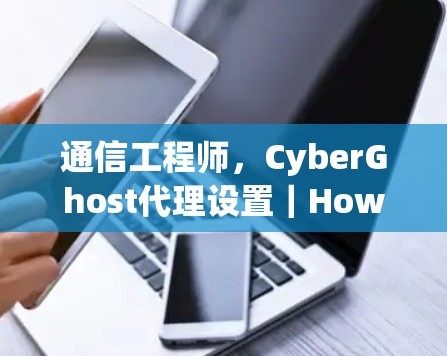 通信工程师,CyberGhost代理设置|How to Set Up CyberGhost securely and Safely 通信工程师,CyberGhost代理设置|How to Set Up CyberGhost securely and Safely