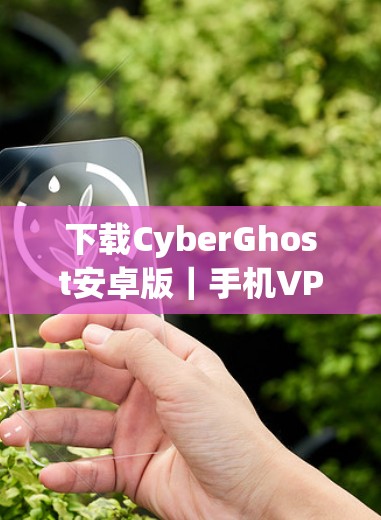 下载CyberGhost安卓版|手机VPN使用教程 下载CyberGhost安卓版|手机VPN使用教程