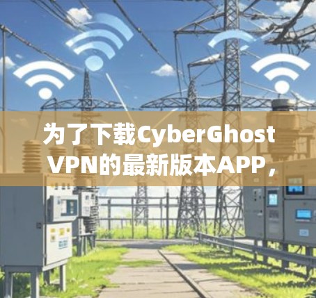为了下载CyberGhost VPN的最新版本APP，您可以按照以下步骤操作