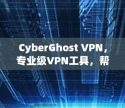 CyberGhost VPN,专业级VPN工具,帮你安全连接 CyberGhost VPN,专业级VPN工具,帮你安全连接