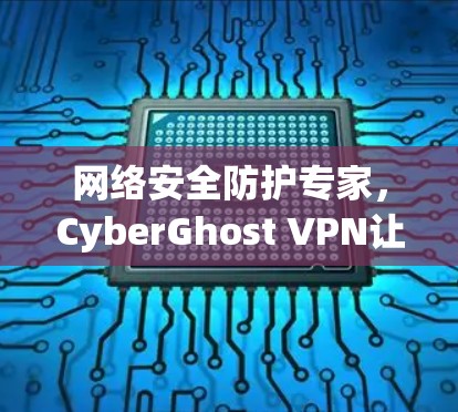 网络安全防护专家，CyberGhost VPN让数据更安全