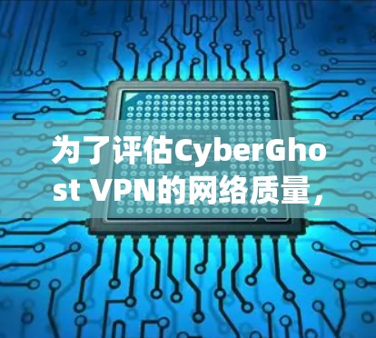 为了评估CyberGhost VPN的网络质量,通常会进行一系列的测试。以下是一个常见的测试流程和评估标准 为了评估CyberGhost VPN的网络质量,通常会进行一系列的测试。以下是一个常见的测试流程和评估标准
