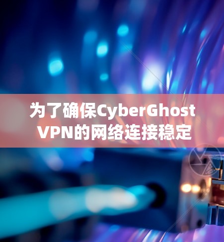 为了确保CyberGhost VPN的网络连接稳定，可以按照以下步骤进行检查和排查