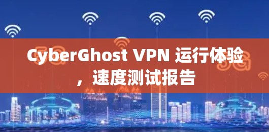 CyberGhost VPN 运行体验，速度测试报告