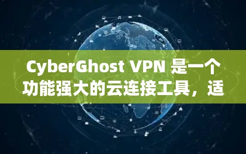 CyberGhost VPN 是一个功能强大的云连接工具，适合需要长时间连接到云端或进行安全连接的用户。以下是使用它的教程