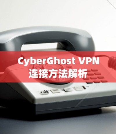 CyberGhost VPN连接方法解析 CyberGhost VPN连接方法解析