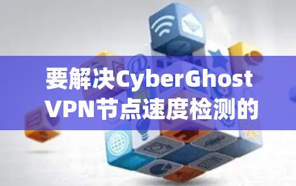 要解决CyberGhost VPN节点速度检测的问题,按照以下步骤操作 要解决CyberGhost VPN节点速度检测的问题,按照以下步骤操作
