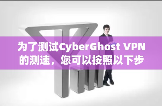为了测试CyberGhost VPN的测速,您可以按照以下步骤进行 为了测试CyberGhost VPN的测速,您可以按照以下步骤进行