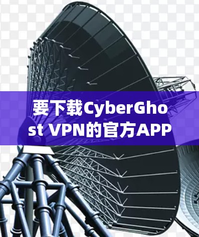 要下载CyberGhost VPN的官方APP,您可以按照以下步骤操作 要下载CyberGhost VPN的官方APP,您可以按照以下步骤操作