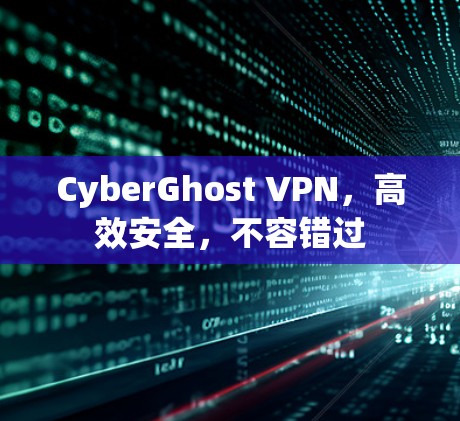 CyberGhost VPN,高效安全,不容错过 CyberGhost VPN,高效安全,不容错过
