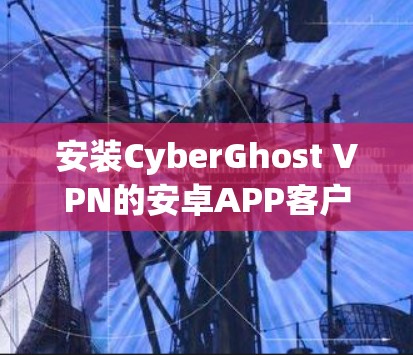 安装CyberGhost VPN的安卓APP客户端步骤如下 安装CyberGhost VPN的安卓APP客户端步骤如下