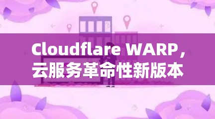 Cloudflare WARP，云服务革命性新版本，为云服务注入更强大的能力