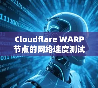 Cloudflare WARP节点的网络速度测试报告分析如下