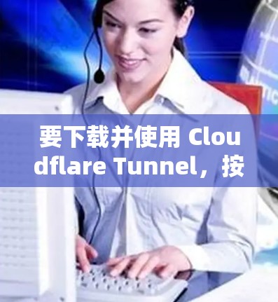 要下载并使用 Cloudflare Tunnel，按照以下步骤操作