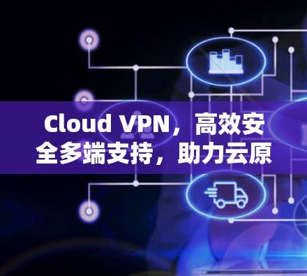 Cloud VPN，高效安全多端支持，助力云原生架构建设