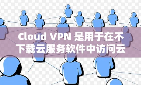 Cloud VPN 是用于在不下载云服务软件中访问云资源的工具，允许外部访问。以下是一些常用的Cloud VPN 软件及其特点
