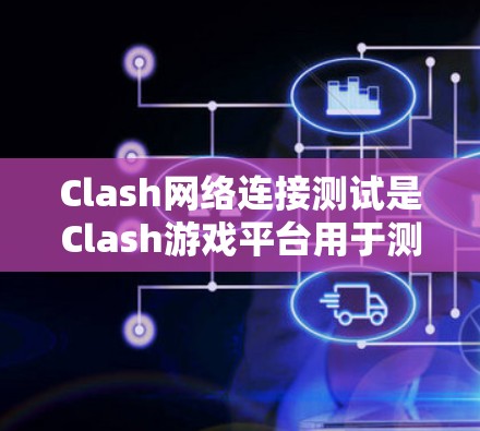 Clash网络连接测试是Clash游戏平台用于测试客户端和服务器之间的数据传输能力的工具和方法。以下是详细的步骤和分析