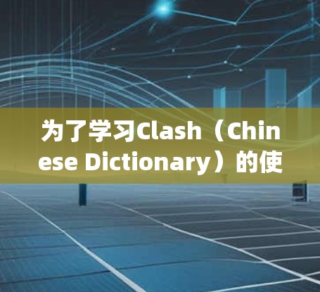 为了学习Clash（Chinese Dictionary）的使用方法，以下是一步步的指导，帮助你轻松掌握这个强大的词典工具