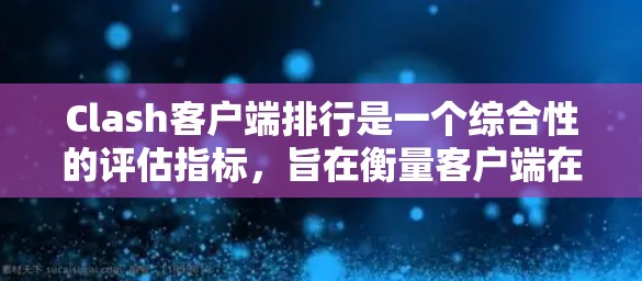 Clash客户端排行是一个综合性的评估指标，旨在衡量客户端在多个方面的性能表现。以下是一个分点的总结和建议