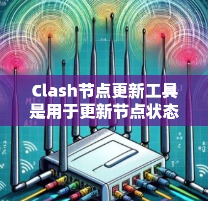 Clash节点更新工具是用于更新节点状态的工具，其功能旨在帮助用户确保节点的状态正确无误。以下是一步步的指南