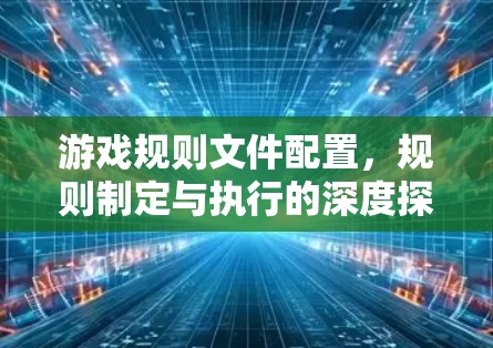 游戏规则文件配置，规则制定与执行的深度探索