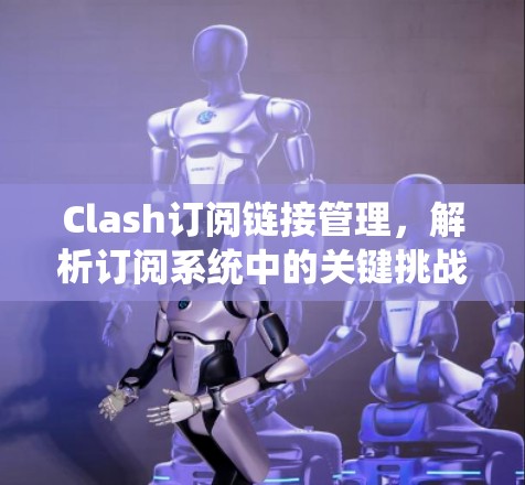 Clash订阅链接管理，解析订阅系统中的关键挑战