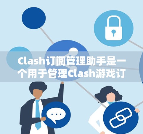 Clash订阅管理助手是一个用于管理Clash游戏订阅的工具，旨在帮助用户高效管理玩家和内容订阅。以下是其主要功能和组成部分
