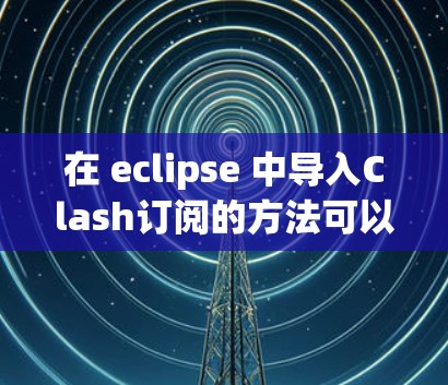 在 eclipse 中导入Clash订阅的方法可以通过订阅订阅订阅Collection来实现。具体步骤如下