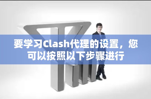 要学习Clash代理的设置,您可以按照以下步骤进行 要学习Clash代理的设置,您可以按照以下步骤进行