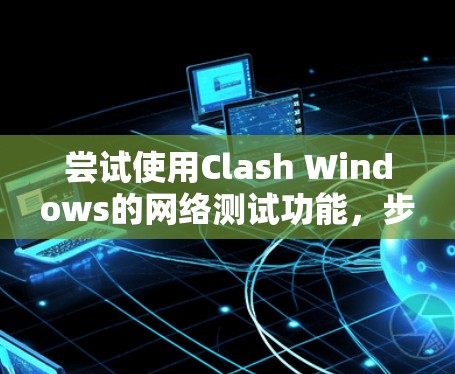 尝试使用Clash Windows的网络测试功能，步骤如下