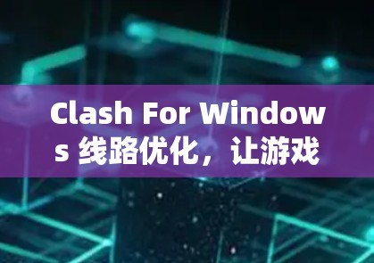 Clash For Windows 线路优化，让游戏连接更流畅的解决方案