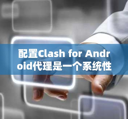 配置Clash for Android代理是一个系统性的过程，需要仔细操作以确保设备识别参数和配置文件正确无误。以下是详细的步骤指南，帮助您成功配置Clash