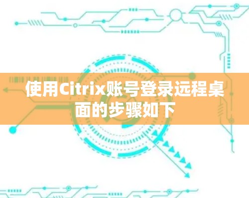 使用Citrix账号登录远程桌面的步骤如下