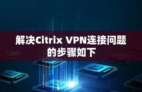 解决Citrix VPN连接问题的步骤如下