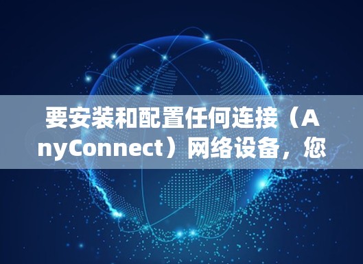 要安装和配置任何连接（AnyConnect）网络设备，您可以按照以下步骤操作