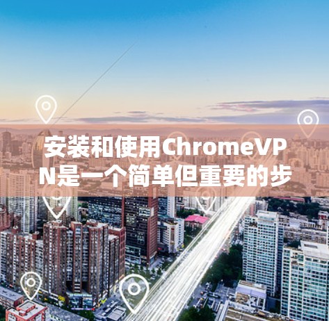 安装和使用ChromeVPN是一个简单但重要的步骤，以下是一步步的指南