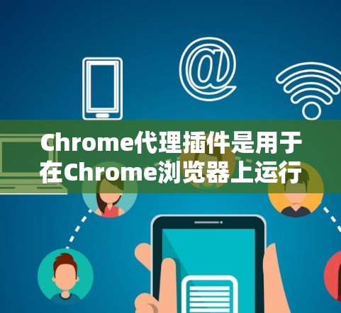 Chrome代理插件是用于在Chrome浏览器上运行其他Chrome扩展脚本或插件的工具。这些插件可以帮助用户