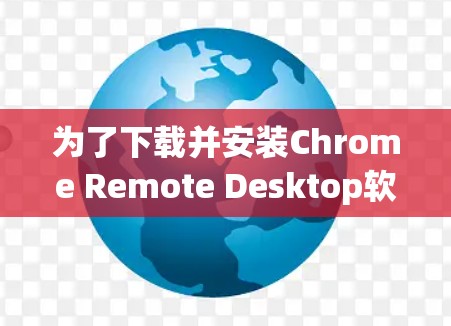 为了下载并安装Chrome Remote Desktop软件，您可以按照以下步骤进行