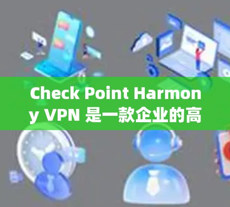 Check Point Harmony VPN 是一款企业的高级企业级VPN解决方案，旨在保障企业内的数据安全和业务连续性。以下是对该产品的详细介绍和教程