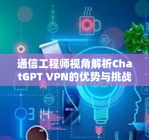 通信工程师视角解析ChatGPT VPN的优势与挑战 通信工程师视角解析ChatGPT VPN的优势与挑战
