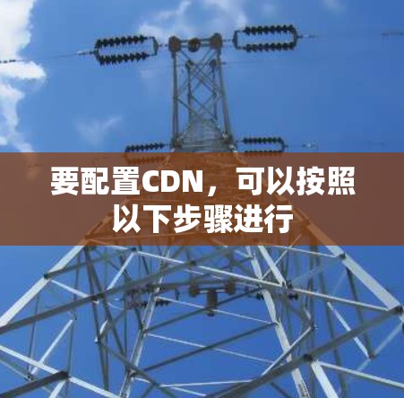 要配置CDN，可以按照以下步骤进行