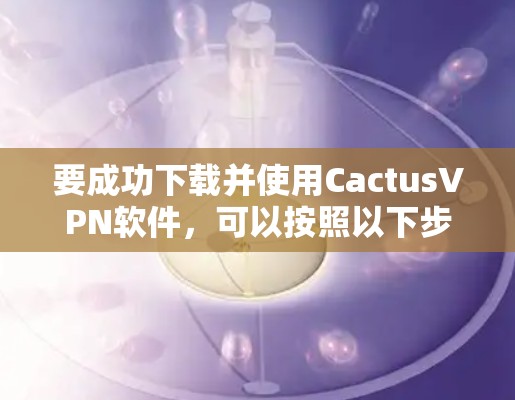 要成功下载并使用CactusVPN软件,可以按照以下步骤进行 要成功下载并使用CactusVPN软件,可以按照以下步骤进行