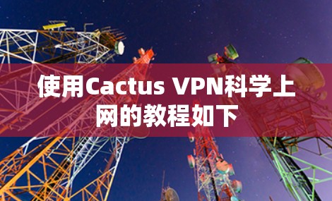 使用Cactus VPN科学上网的教程如下 使用Cactus VPN科学上网的教程如下