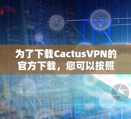 为了下载CactusVPN的官方下载，您可以按照以下步骤进行
