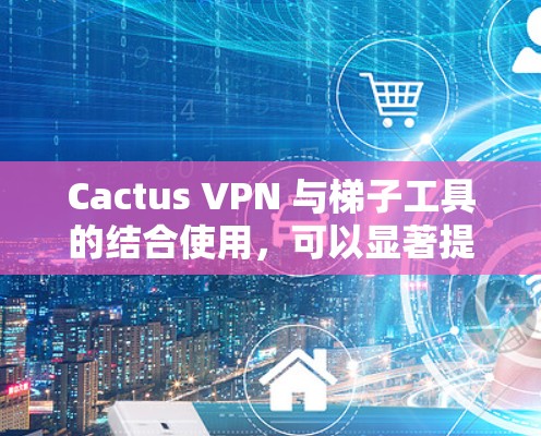 Cactus VPN 与梯子工具的结合使用，可以显著提升VPN的安全性和管理效率。以下是对两者结合的详细步骤