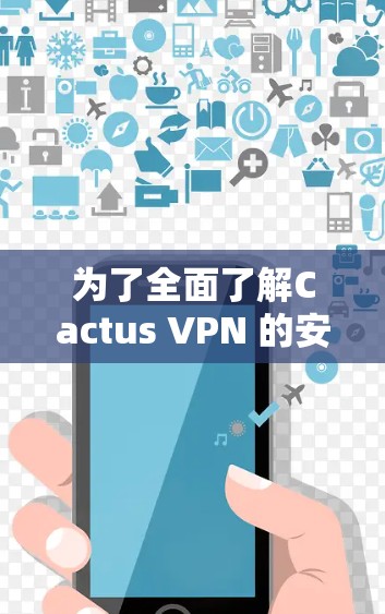 为了全面了解Cactus VPN 的安卓版本,以下是一个结构化的总结 为了全面了解Cactus VPN 的安卓版本,以下是一个结构化的总结