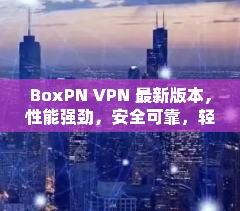BoxPN VPN 最新版本，性能强劲，安全可靠，轻松应对网络挑战
