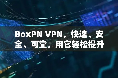BoxPN VPN,快速、安全、可靠,用它轻松提升网络体验 BoxPN VPN,快速、安全、可靠,用它轻松提升网络体验