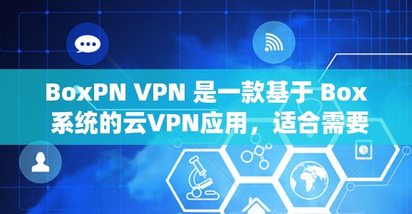 BoxPN VPN 是一款基于 Box 系统的云VPN应用，适合需要通过云服务进行视频通话、云存储和远程办公的用户。以下是一个详细的使用指南，帮助您顺利使用 BoxPN VPN